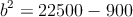 b^2=22500-900 b^2=22500-900