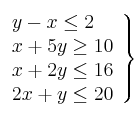 \left. 
\begin{array}{lcr}
y - x \leq 2 \\
x +5y \geq 10  \\
x + 2y \leq 16 \\
2x + y \leq 20 \\
\end{array}
\right\}