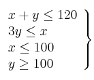 \left. 
\begin{array}{lcr}
x +  y \leq 120 \\
3y \leq x  \\
x \leq 100 \\
y \geq 100 \\
\end{array}
\right\}