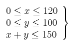 \left. 
\begin{array}{lcr}
0 \leq x \leq 120 \\
0 \leq y \leq 100  \\
x + y \leq 150 \\
\end{array}
\right\}