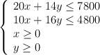 \left\{ \begin{array}{l} 20x+14y \leq 7800 \\10x+16y \leq 4800 \\x \geq 0 \\y \geq 0\end{array}\right.