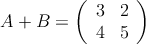 A+B =
\left(
\begin{array}{cc}
     3 & 2 
  \\ 4 & 5
\end{array}
\right)
