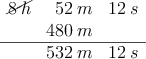 \begin{array}{rrr}
\cancel{8 \: h} & 52\: m & 12 \: s \\
 & 480 \: m &  \\
\hline
 & 532\: m & 12 \: s\\
\end{array}