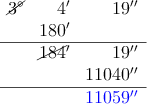\begin{array}{rrr}
\cancel{3^\circ} & 4^\prime & 19^\prime^\prime \\
& 180^\prime & \\
\hline
& \cancel{184}^\prime & 19^\prime^\prime \\
& & 11040^\prime^\prime \\
\hline
& & \textcolor{blue}{11059^\prime^\prime}
\end{array} \begin{array}{rrr}
\cancel{3^\circ} & 4^\prime & 19^\prime^\prime \\
& 180^\prime & \\
\hline
& \cancel{184}^\prime & 19^\prime^\prime \\
& & 11040^\prime^\prime \\
\hline
& & \textcolor{blue}{11059^\prime^\prime}
\end{array}