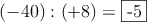 (-40) : (+8) = \fbox{-5}