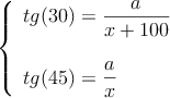 \left\{ \begin{array}{l}
tg(30) = \dfrac{a}{x+100} \\ \\
tg(45) = \dfrac{a}{x}
\end{array} \right.