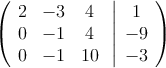  \left(
\begin{array}{ccc}
2 & -3 & 4\\
0 & -1 & 4\\
0 & -1 & 10
\end{array}
\right.
\left |
\begin{array}{c}
1 \\
-9 \\
 -3 
\end{array}
\right )
