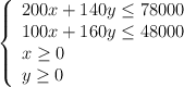 \left\{ \begin{array}{l} 200x+140y \leq 78000 \\100x+160y \leq 48000 \\x \geq 0 \\y \geq 0\end{array}\right.