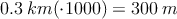 0.3 \: km (\cdot 1000)= 300 \: m