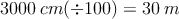 3000 \: cm (\div 100)= 30 \: m