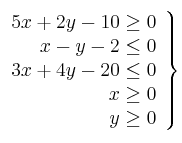 \left.
\begin{array}{r}
5x + 2y -10 \geq 0 \\
x-y-2 \leq 0 \\
3x+4y-20 \leq 0 \\
x \geq 0 \\
y \geq 0
\end{array}
\right\} \left.
\begin{array}{r}
5x + 2y -10 \geq 0 \\
x-y-2 \leq 0 \\
3x+4y-20 \leq 0 \\
x \geq 0 \\
y \geq 0
\end{array}
\right\}