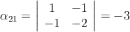 \alpha_{21} = \left|
\begin{array}{cc}
     1 & -1
  \\  -1 & -2 

\end{array}
\right| = -3