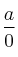 \frac{a}{0} \frac{a}{0}