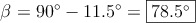 \beta = 90^\circ - 11.5^\circ = \fbox{78.5^\circ} \beta = 90^\circ - 11.5^\circ = \fbox{78.5^\circ}