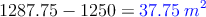 1287.75 - 1250 = \textcolor{blue}{37.75 \: m^2} 1287.75 - 1250 = \textcolor{blue}{37.75 \: m^2}
