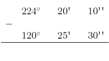 \begin{array}{ccccccc}
& 224^\circ & & 20\textsc{\char13} & & 10\textsc{\char13}\textsc{\char13} \\
 - & & & & & \\
& 120^\circ & & 25\textsc{\char13} & & 30\textsc{\char13}\textsc{\char13} \\
\hline 
&  & &  & &  \\
\end{array}