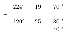 \begin{array}{ccccccc}
& 224^\circ & & 19\textsc{\char13} & & 70\textsc{\char13}\textsc{\char13} \\
 - & & & & & \\
& 120^\circ & & 25\textsc{\char13} & & 30\textsc{\char13}\textsc{\char13} \\
\hline 
&  & &  & & 40\textsc{\char13}\textsc{\char13} \\
\end{array}