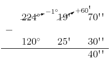 \begin{array}{ccccccc}
& \cancelto{-1^\circ}{224^\circ} & & \cancelto{+60\textsc{\char13}}{19\textsc{\char13}} & & 70\textsc{\char13}\textsc{\char13} \\
 - & & & & & \\
& 120^\circ & & 25\textsc{\char13} & & 30\textsc{\char13}\textsc{\char13} \\
\hline 
&  & &  & & 40\textsc{\char13}\textsc{\char13} \\
\end{array}