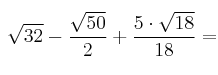 \sqrt{32} - \frac{\sqrt{50}}{2} + \frac{5 \cdot \sqrt{18}}{
18}=