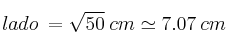 lado \: = \sqrt{50} \: cm \simeq 7.07 \: cm