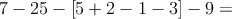 7 -25 - \left[ 5+2 -1 -3 \right] - 9 =