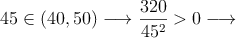 45 \in (40,50) \longrightarrow \frac{320}{45^2} >0 \longrightarrow