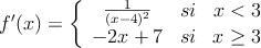 f^{\prime}(x)=\left\{
\begin{array}{ccc}
\frac{1}{(x-4)^2} & si & x<3 \\
-2x+7 & si & x \geq 3
\end{array}
\right.