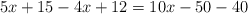 5x+15 - 4x +12  = 10x - 50  - 40 