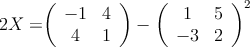 2X = 

\left(
\begin{array}{cc}
  -1 & 4
\\4 & 1
\end{array}
\right) -
\left(
\begin{array}{cc}
  1 & 5
\\-3 & 2
\end{array}
\right)^2 