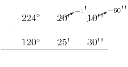\begin{array}{ccccccc}
& 224^\circ & & \cancelto{-1\textsc{\char13}}{20\textsc{\char13}} & & \cancelto{+60\textsc{\char13}\textsc{\char13}}{10\textsc{\char13}\textsc{\char13}} \\
 - & & & & & \\
& 120^\circ & & 25\textsc{\char13} & & 30\textsc{\char13}\textsc{\char13} \\
\hline 
&  & &  & &  \\
\end{array}