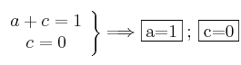 \left.
\begin{array}{cc}
  a+c=1
  \\c=0
\end{array}
\right\}  \Longrightarrow \fbox{a=1} \: ; \: \fbox{c=0}