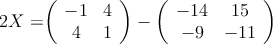 2X = 

\left(
\begin{array}{cc}
  -1 & 4
\\4 & 1
\end{array}
\right) -
\left(
\begin{array}{cc}
  -14 & 15
\\-9 & -11
\end{array}
\right) 