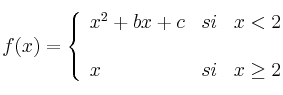  
f(x)= \left\{ \begin{array}{lcc}
              x^2+bx+c &   si  & x < 2 \\
              
              \\ x &  si  & x \geq 2 
              \end{array}
    \right.
