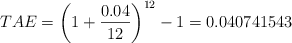 TAE = \left( 1 + \frac{0.04}{12} \right) ^{12} -1 = 0.040741543 TAE = \left( 1 + \frac{0.04}{12} \right) ^{12} -1 = 0.040741543
