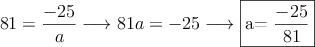 81=\frac{-25}{a} \longrightarrow 81a=-25 \longrightarrow \fbox{a=\dfrac{-25}{81}} 