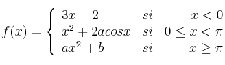 f(x) = 
\left\{
\begin{array}{lcr}
 3x+2 & si & x < 0\\
 x^2+2acosx & si & 0 \leq x < \pi\\
 ax^2+b & si & x \geq \pi
\end{array}
\right.