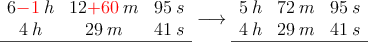 \begin{array}{ccc}
 6\textcolor{red}{-1}\:h & 12\textcolor{red}{+60} \:m & 95 \: s \\
 4\:h & 29 \:m & 41 \: s \\
\hline
\end{array} \longrightarrow 
\begin{array}{ccc}
  5\:h & 72 \:m & 95 \: s \\
 4\:h & 29 \:m & 41 \: s \\
\hline
\end{array} 