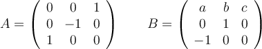 A=\left(
\begin{array}{ccc}
     0 & 0 & 1
  \\ 0 & -1 & 0
  \\ 1 & 0 & 0
\end{array}
\right) \qquad 
B=\left(
\begin{array}{ccc}
     a & b & c
  \\ 0 & 1 & 0
  \\ -1 & 0 & 0
\end{array}
\right)
