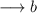 \longrightarrow b