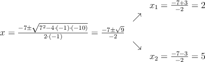 \begin{array}{ccc} & & x_1 = \frac{-7+3}{-2}=2\\ & \nearrow &\\ x=\frac{-7\pm \sqrt{7^2-4 \cdot(-1)\cdot(-10)}}{2 \cdot(-1)}=
 \frac{-7\pm \sqrt{9}}{-2}& &\\ & \searrow &\\& &x_2 = \frac{-7-3}{-2}=5\end{array}