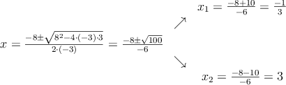 \begin{array}{ccc} & & x_1 = \frac{-8+10}{-6}=\frac{-1}{3}\\ & \nearrow &\\ x=\frac{-8\pm \sqrt{8^2-4 \cdot(-3)\cdot3}}{2 \cdot(-3)}=
\frac{-8\pm \sqrt{100}}{-6}& &\\ & \searrow &\\& &x_2 = \frac{-8-10}{-6}=3\end{array} \begin{array}{ccc} & & x_1 = \frac{-8+10}{-6}=\frac{-1}{3}\\ & \nearrow &\\ x=\frac{-8\pm \sqrt{8^2-4 \cdot(-3)\cdot3}}{2 \cdot(-3)}=
\frac{-8\pm \sqrt{100}}{-6}& &\\ & \searrow &\\& &x_2 = \frac{-8-10}{-6}=3\end{array}