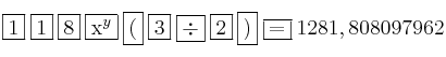 \fbox{1} \: \fbox{1} \: \fbox{8} \: \fbox{x^y} \: \fbox{(} \: \fbox{3} \: \fbox{\div} \: \fbox{2} \: \fbox{)} \: \fbox{=} \: 1281,808097962