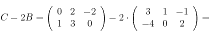 C - 2B =
\left(
\begin{array}{ccc}
     0 & 2 & -2
  \\ 1 & 3 & 0
\end{array}
\right) - 2 \cdot \left(
\begin{array}{ccc}
     3 & 1 & -1
  \\ -4 & 0 & 2
\end{array}
\right) = 