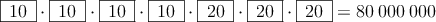 \fbox{\:10\:} \cdot \fbox{\:10\:} \cdot \fbox{\:10\:} \cdot \fbox{\:10\:} \cdot \fbox{\:20\:} \cdot \fbox{\:20\:} \cdot \fbox{\:20\:}= 80\:000\:000 \fbox{\:10\:} \cdot \fbox{\:10\:} \cdot \fbox{\:10\:} \cdot \fbox{\:10\:} \cdot \fbox{\:20\:} \cdot \fbox{\:20\:} \cdot \fbox{\:20\:}= 80\:000\:000