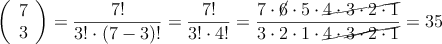 \left( \begin{array}{c} 7 \\ 3 \end{array} \right) = \frac{7!}{3! \cdot (7-3)!}= \frac{7!}{3! \cdot 4!}=\frac{7 \cdot \cancel{6} \cdot 5 \cdot \cancel{4 \cdot 3 \cdot 2 \cdot 1}}{3 \cdot 2 \cdot 1 \cdot \cancel{4 \cdot \cancel{3 \cdot 2} \cdot 1}} = 35 \left( \begin{array}{c} 7 \\ 3 \end{array} \right) = \frac{7!}{3! \cdot (7-3)!}= \frac{7!}{3! \cdot 4!}=\frac{7 \cdot \cancel{6} \cdot 5 \cdot \cancel{4 \cdot 3 \cdot 2 \cdot 1}}{3 \cdot 2 \cdot 1 \cdot \cancel{4 \cdot \cancel{3 \cdot 2} \cdot 1}} = 35