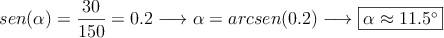 sen(\alpha) = \frac{30}{150}=0.2 \longrightarrow \alpha=arcsen(0.2) \longrightarrow \fbox{\alpha \approx 11.5^\circ} sen(\alpha) = \frac{30}{150}=0.2 \longrightarrow \alpha=arcsen(0.2) \longrightarrow \fbox{\alpha \approx 11.5^\circ}
