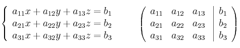 \left\{
\begin{array}{lll}
a_{11}x + a_{12}y + a_{13}z = b_1 \\
a_{21}x + a_{22}y + a_{23}z = b_2 \\
a_{31}x + a_{32}y + a_{33}z = b_3
\end{array}
\right.
\qquad
\left(
\begin{array}{ccc}
a_{11} & a_{12} & a_{13}\\
a_{21} & a_{22} & a_{23}\\
a_{31} & a_{32} & a_{33}
\end{array}
\right.
\left |
\begin{array}{c}
b_1 \\
b_2 \\
b_3
\end{array}
\right )
\left\{
\begin{array}{lll}
a_{11}x + a_{12}y + a_{13}z = b_1 \\
a_{21}x + a_{22}y + a_{23}z = b_2 \\
a_{31}x + a_{32}y + a_{33}z = b_3
\end{array}
\right.
\qquad
\left(
\begin{array}{ccc}
a_{11} & a_{12} & a_{13}\\
a_{21} & a_{22} & a_{23}\\
a_{31} & a_{32} & a_{33}
\end{array}
\right.
\left |
\begin{array}{c}
b_1 \\
b_2 \\
b_3
\end{array}
\right )