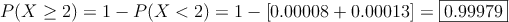 P(X\geq 2)=1-P(X<2) = 1- [0.00008+0.00013]=\fbox{0.99979}