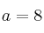 a = 8