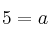 5 =a